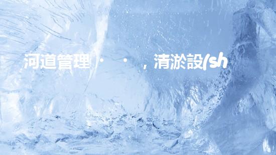 河道管理，清淤設(shè)備助力綠色生態(tài)恢復(fù)